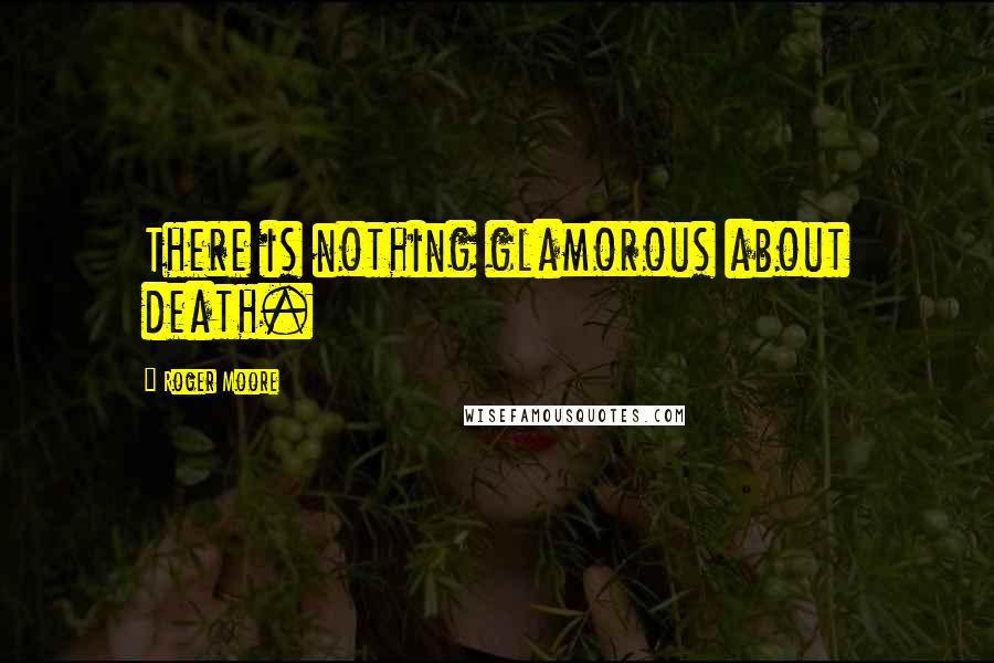 Roger Moore Quotes: There is nothing glamorous about death.