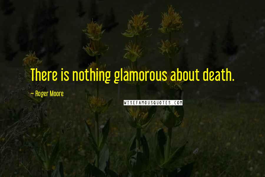 Roger Moore Quotes: There is nothing glamorous about death.