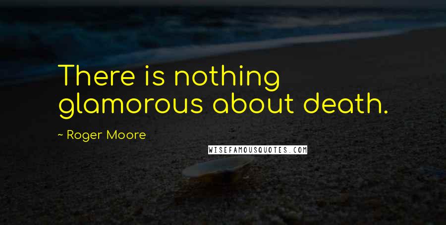 Roger Moore Quotes: There is nothing glamorous about death.