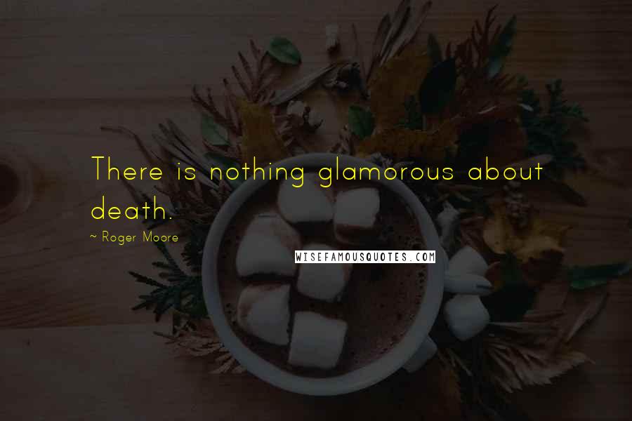 Roger Moore Quotes: There is nothing glamorous about death.