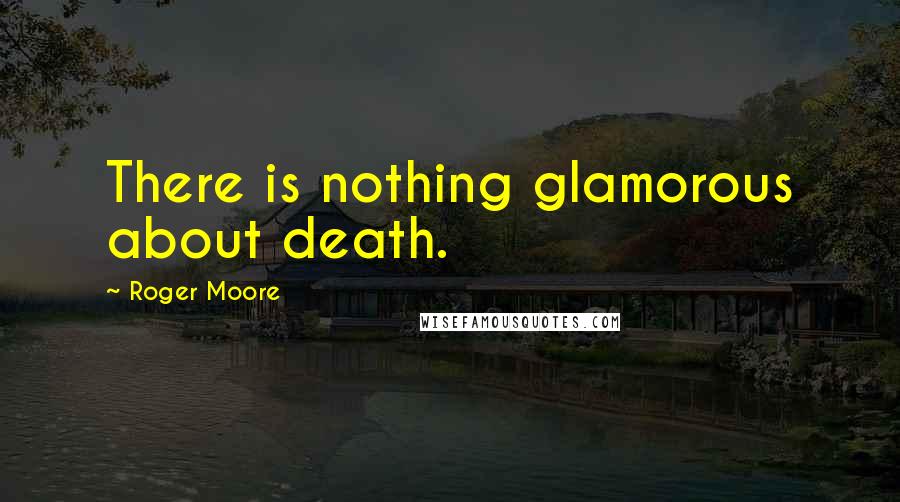 Roger Moore Quotes: There is nothing glamorous about death.