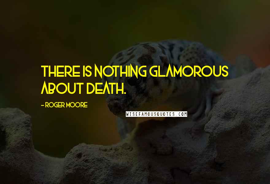 Roger Moore Quotes: There is nothing glamorous about death.