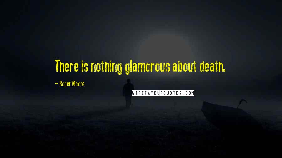 Roger Moore Quotes: There is nothing glamorous about death.