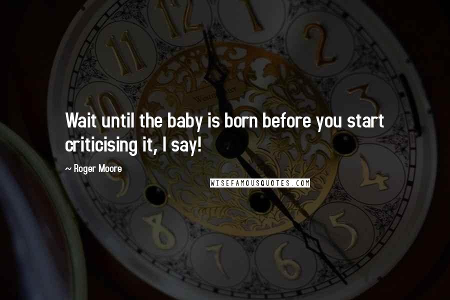 Roger Moore Quotes: Wait until the baby is born before you start criticising it, I say!