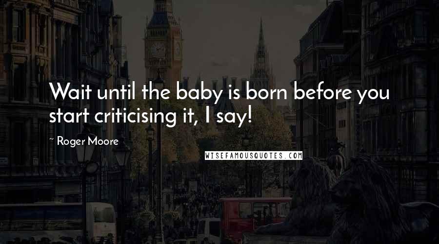 Roger Moore Quotes: Wait until the baby is born before you start criticising it, I say!