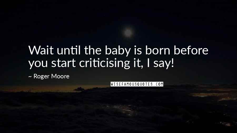 Roger Moore Quotes: Wait until the baby is born before you start criticising it, I say!