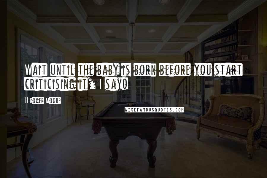 Roger Moore Quotes: Wait until the baby is born before you start criticising it, I say!