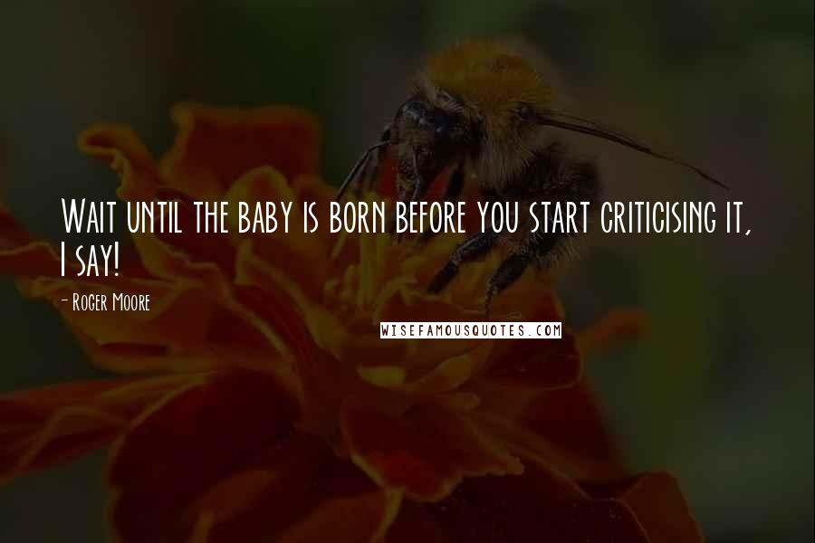 Roger Moore Quotes: Wait until the baby is born before you start criticising it, I say!