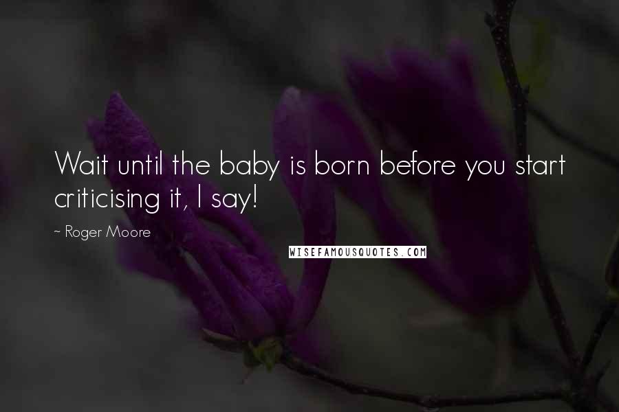 Roger Moore Quotes: Wait until the baby is born before you start criticising it, I say!
