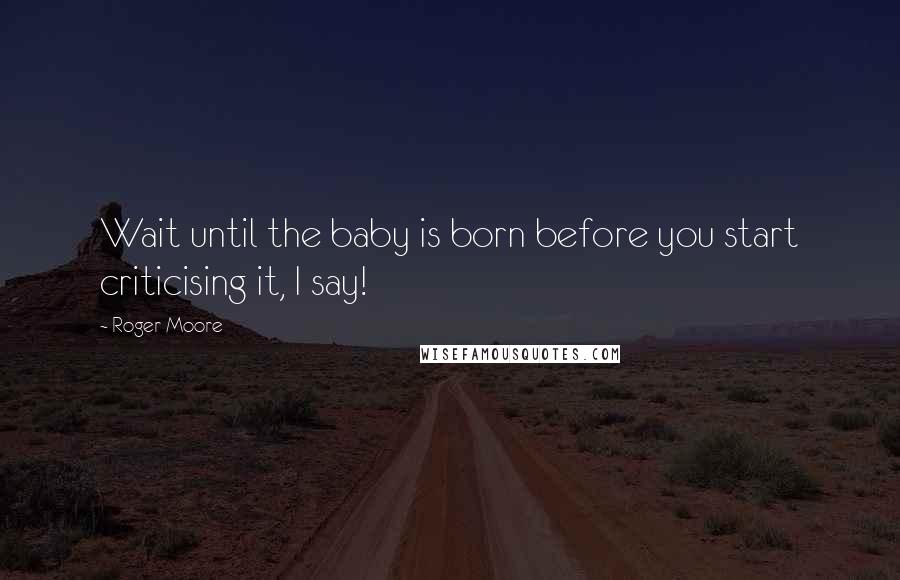 Roger Moore Quotes: Wait until the baby is born before you start criticising it, I say!