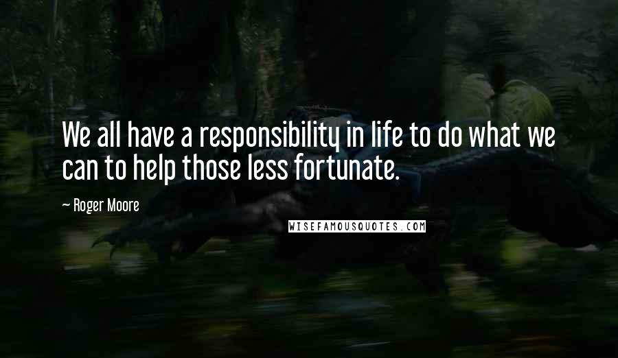 Roger Moore Quotes: We all have a responsibility in life to do what we can to help those less fortunate.