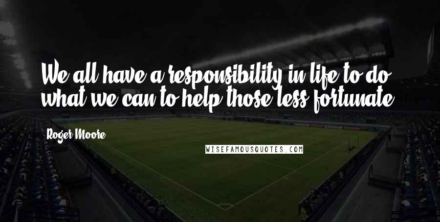 Roger Moore Quotes: We all have a responsibility in life to do what we can to help those less fortunate.