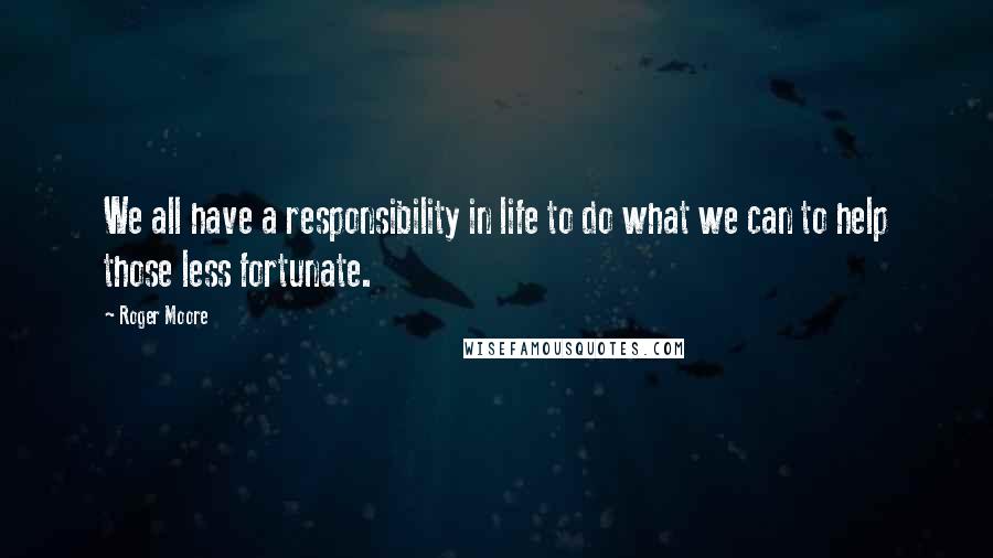 Roger Moore Quotes: We all have a responsibility in life to do what we can to help those less fortunate.