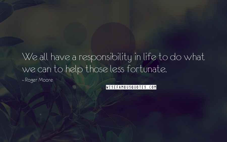 Roger Moore Quotes: We all have a responsibility in life to do what we can to help those less fortunate.