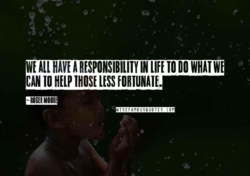 Roger Moore Quotes: We all have a responsibility in life to do what we can to help those less fortunate.