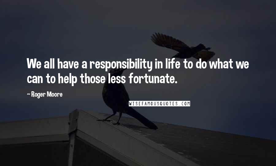 Roger Moore Quotes: We all have a responsibility in life to do what we can to help those less fortunate.