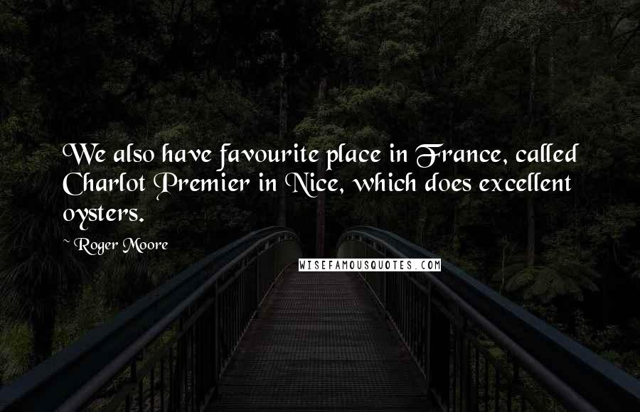 Roger Moore Quotes: We also have favourite place in France, called Charlot Premier in Nice, which does excellent oysters.