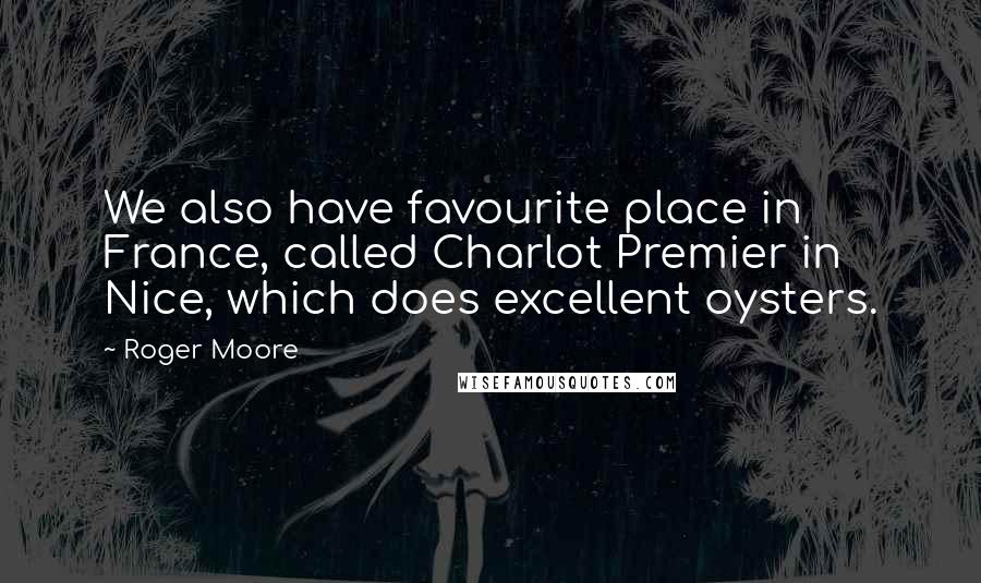 Roger Moore Quotes: We also have favourite place in France, called Charlot Premier in Nice, which does excellent oysters.