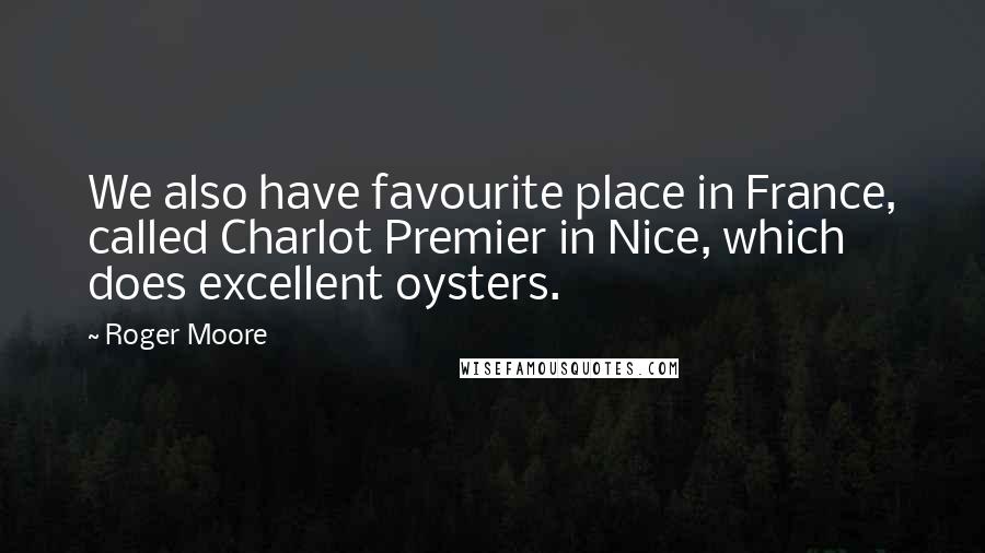 Roger Moore Quotes: We also have favourite place in France, called Charlot Premier in Nice, which does excellent oysters.