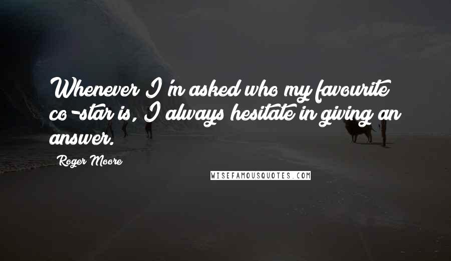 Roger Moore Quotes: Whenever I'm asked who my favourite co-star is, I always hesitate in giving an answer.