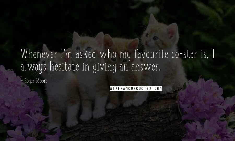 Roger Moore Quotes: Whenever I'm asked who my favourite co-star is, I always hesitate in giving an answer.