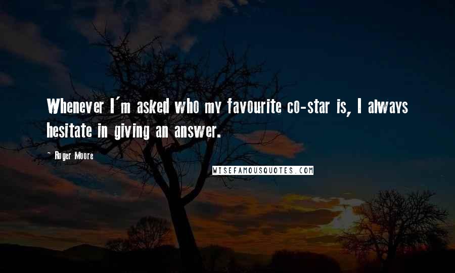 Roger Moore Quotes: Whenever I'm asked who my favourite co-star is, I always hesitate in giving an answer.