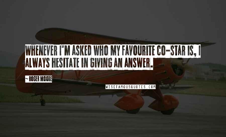 Roger Moore Quotes: Whenever I'm asked who my favourite co-star is, I always hesitate in giving an answer.