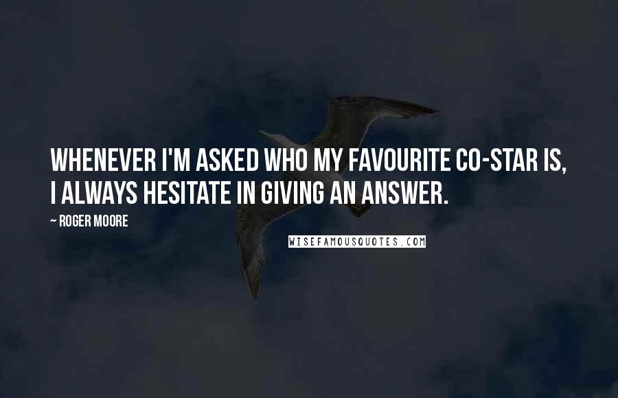 Roger Moore Quotes: Whenever I'm asked who my favourite co-star is, I always hesitate in giving an answer.