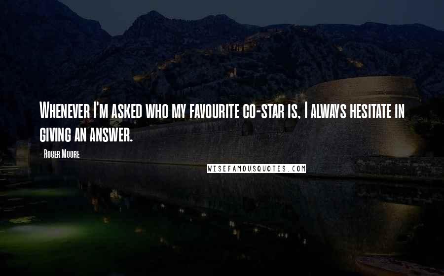 Roger Moore Quotes: Whenever I'm asked who my favourite co-star is, I always hesitate in giving an answer.