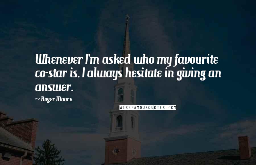 Roger Moore Quotes: Whenever I'm asked who my favourite co-star is, I always hesitate in giving an answer.