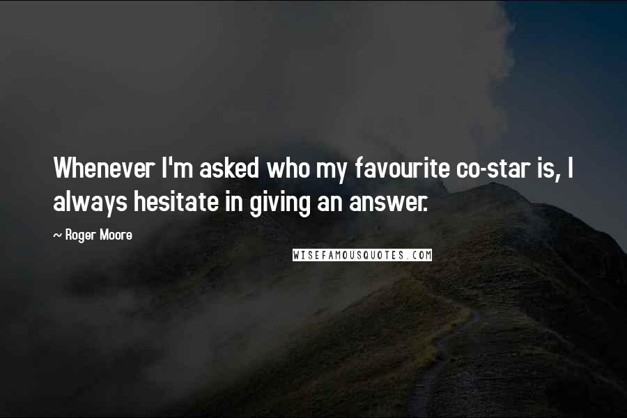 Roger Moore Quotes: Whenever I'm asked who my favourite co-star is, I always hesitate in giving an answer.