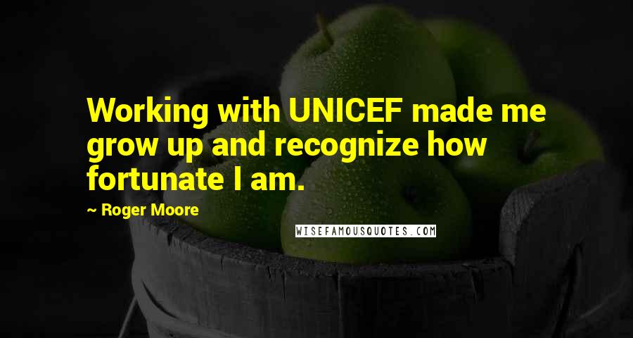 Roger Moore Quotes: Working with UNICEF made me grow up and recognize how fortunate I am.