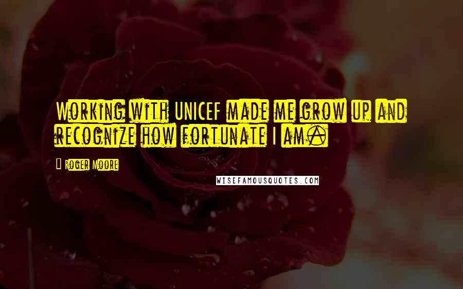 Roger Moore Quotes: Working with UNICEF made me grow up and recognize how fortunate I am.