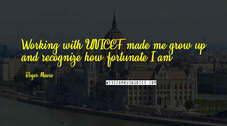 Roger Moore Quotes: Working with UNICEF made me grow up and recognize how fortunate I am.
