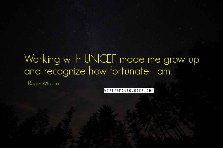 Roger Moore Quotes: Working with UNICEF made me grow up and recognize how fortunate I am.