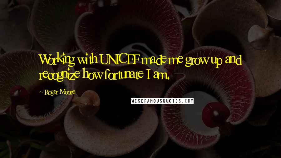 Roger Moore Quotes: Working with UNICEF made me grow up and recognize how fortunate I am.