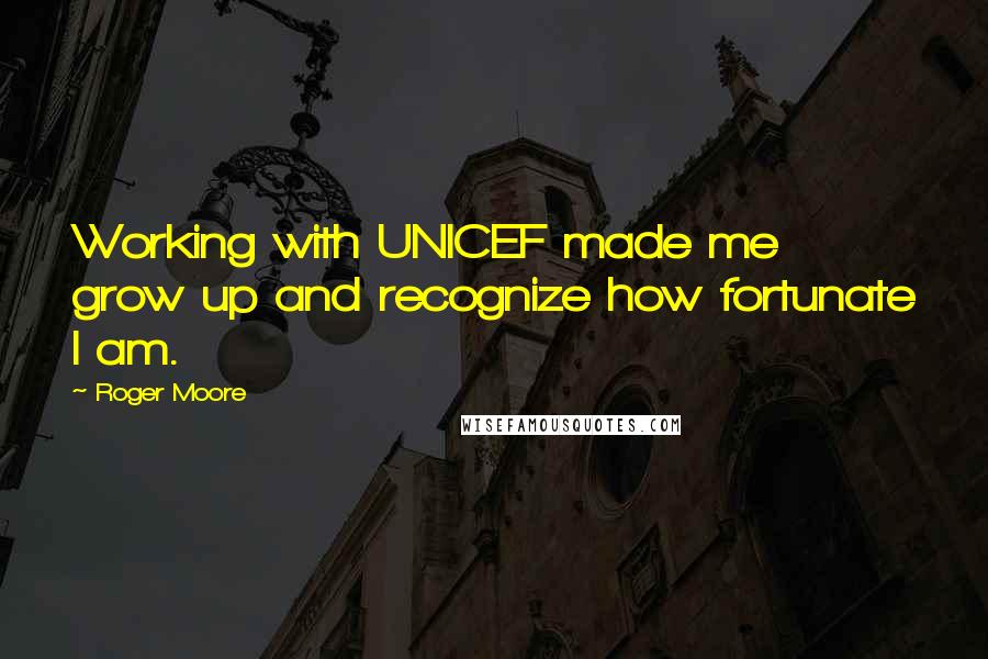 Roger Moore Quotes: Working with UNICEF made me grow up and recognize how fortunate I am.