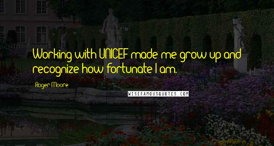 Roger Moore Quotes: Working with UNICEF made me grow up and recognize how fortunate I am.