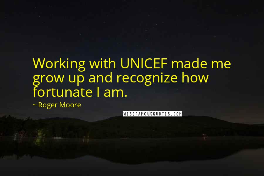 Roger Moore Quotes: Working with UNICEF made me grow up and recognize how fortunate I am.