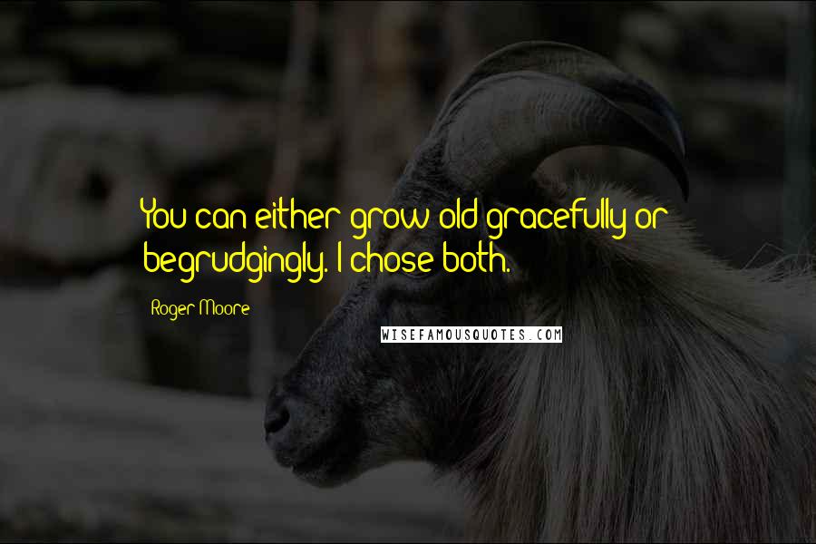 Roger Moore Quotes: You can either grow old gracefully or begrudgingly. I chose both.