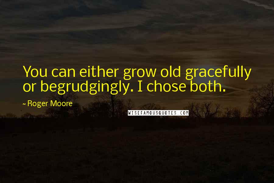 Roger Moore Quotes: You can either grow old gracefully or begrudgingly. I chose both.