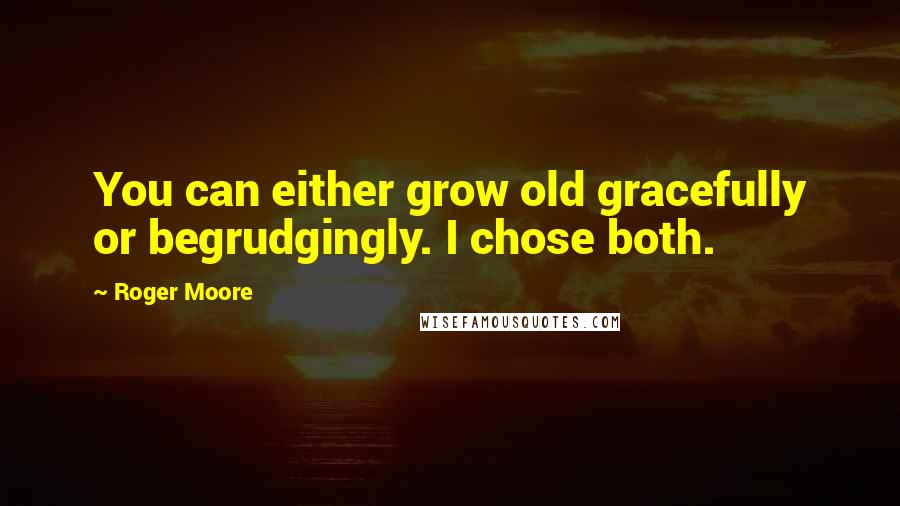 Roger Moore Quotes: You can either grow old gracefully or begrudgingly. I chose both.