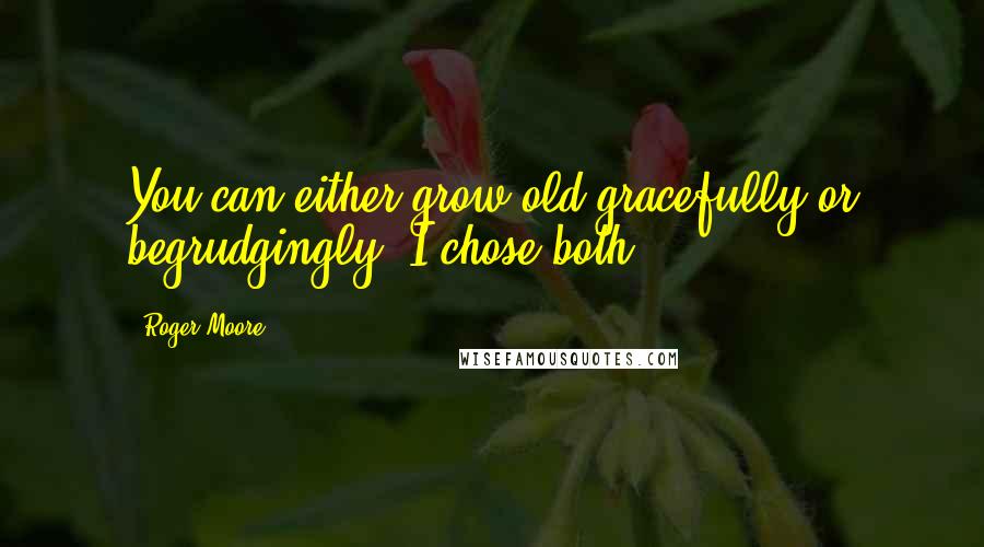 Roger Moore Quotes: You can either grow old gracefully or begrudgingly. I chose both.