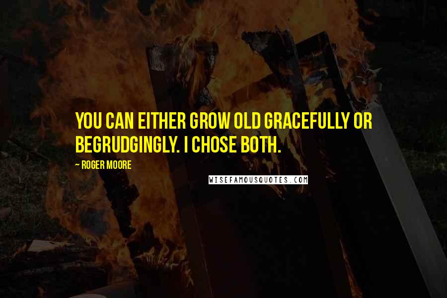 Roger Moore Quotes: You can either grow old gracefully or begrudgingly. I chose both.