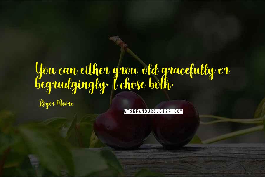 Roger Moore Quotes: You can either grow old gracefully or begrudgingly. I chose both.