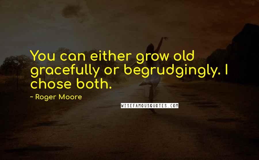 Roger Moore Quotes: You can either grow old gracefully or begrudgingly. I chose both.