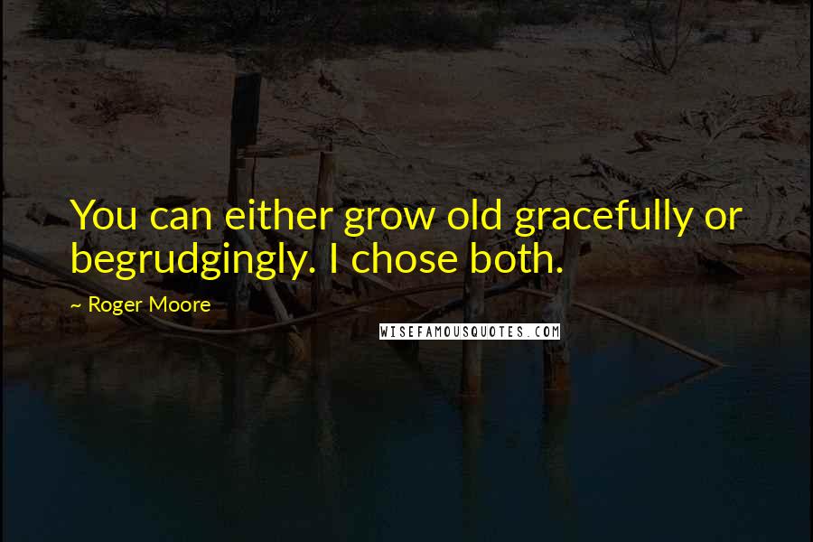 Roger Moore Quotes: You can either grow old gracefully or begrudgingly. I chose both.