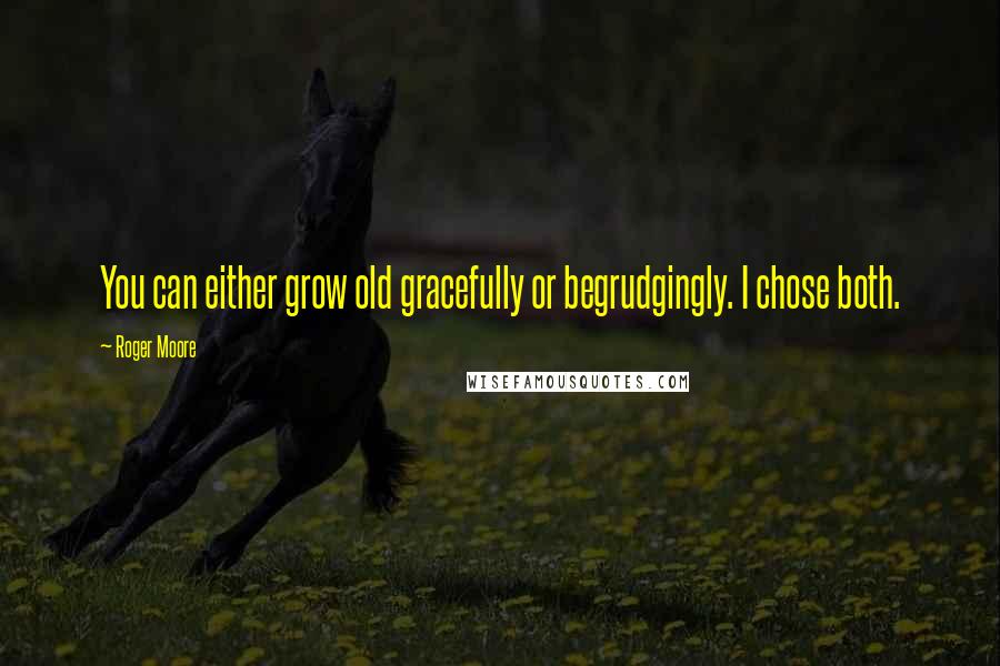 Roger Moore Quotes: You can either grow old gracefully or begrudgingly. I chose both.