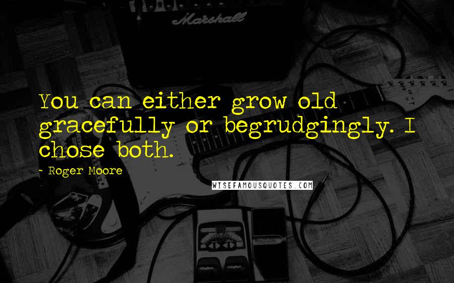 Roger Moore Quotes: You can either grow old gracefully or begrudgingly. I chose both.