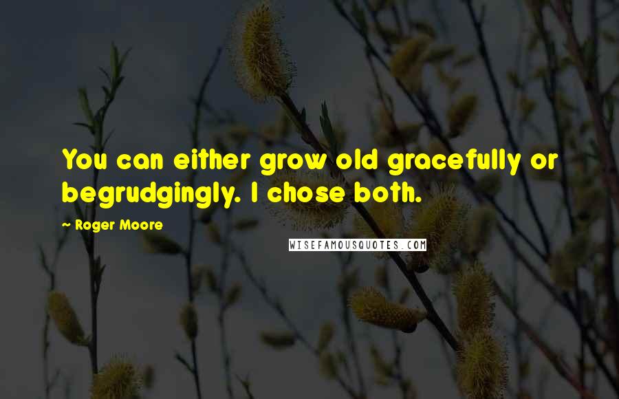 Roger Moore Quotes: You can either grow old gracefully or begrudgingly. I chose both.